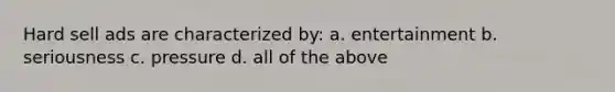 Hard sell ads are characterized by: a. entertainment b. seriousness c. pressure d. all of the above