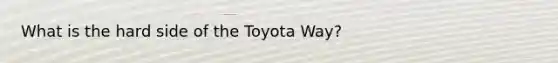 What is the hard side of the Toyota Way?