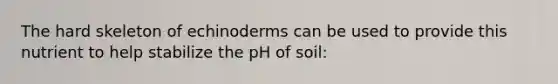 The hard skeleton of echinoderms can be used to provide this nutrient to help stabilize the pH of soil: