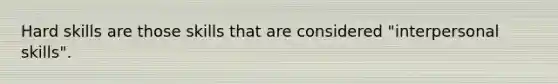 Hard skills are those skills that are considered "interpersonal skills".