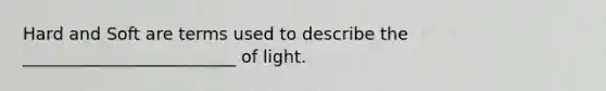 Hard and Soft are terms used to describe the _________________________ of light.