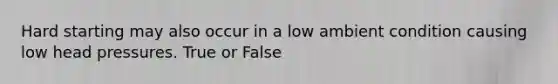 Hard starting may also occur in a low ambient condition causing low head pressures. True or False