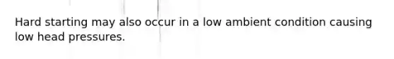 Hard starting may also occur in a low ambient condition causing low head pressures.