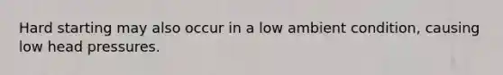 Hard starting may also occur in a low ambient condition, causing low head pressures.