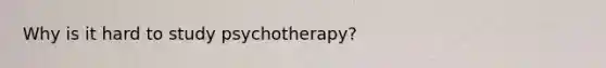 Why is it hard to study psychotherapy?