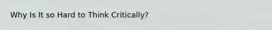 Why Is It so Hard to Think Critically?