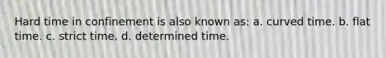 Hard time in confinement is also known as: a. curved time. b. flat time. c. strict time. d. determined time.