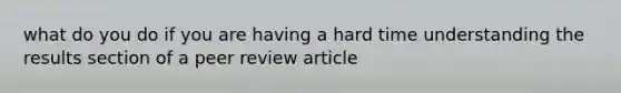 what do you do if you are having a hard time understanding the results section of a peer review article