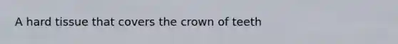 A hard tissue that covers the crown of teeth