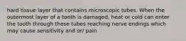 hard tissue layer that contains microscopic tubes. When the outermost layer of a tooth is damaged, heat or cold can enter the tooth through these tubes reaching nerve endings which may cause sensitivity and or/ pain