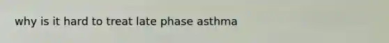 why is it hard to treat late phase asthma