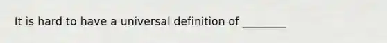 It is hard to have a universal definition of ________