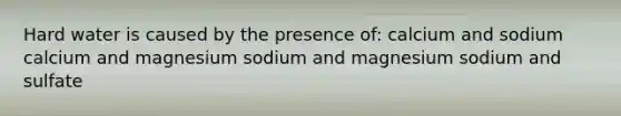 Hard water is caused by the presence of: calcium and sodium calcium and magnesium sodium and magnesium sodium and sulfate