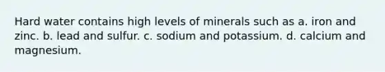 Hard water contains high levels of minerals such as a. iron and zinc. b. lead and sulfur. c. sodium and potassium. d. calcium and magnesium.