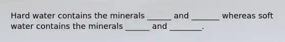 Hard water contains the minerals ______ and _______ whereas soft water contains the minerals ______ and ________.