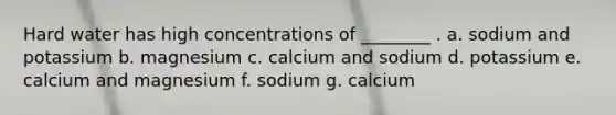 Hard water has high concentrations of ________ . a. sodium and potassium b. magnesium c. calcium and sodium d. potassium e. calcium and magnesium f. sodium g. calcium