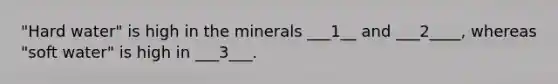 "Hard water" is high in the minerals ___1__ and ___2____, whereas "soft water" is high in ___3___.