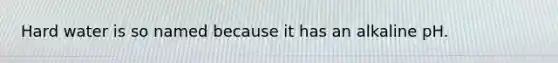 Hard water is so named because it has an alkaline pH.