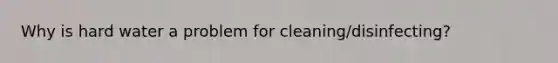 Why is hard water a problem for cleaning/disinfecting?