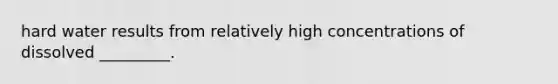 hard water results from relatively high concentrations of dissolved _________.