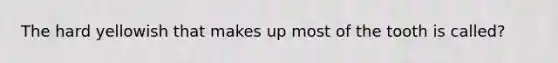 The hard yellowish that makes up most of the tooth is called?
