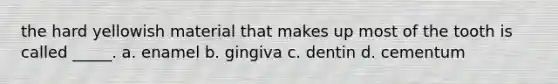 the hard yellowish material that makes up most of the tooth is called _____. a. enamel b. gingiva c. dentin d. cementum