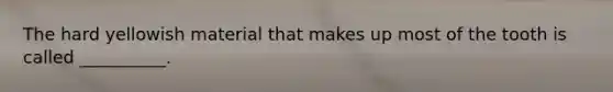 The hard yellowish material that makes up most of the tooth is called __________.