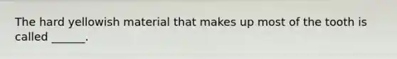 The hard yellowish material that makes up most of the tooth is called ______.