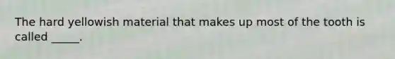 The hard yellowish material that makes up most of the tooth is called _____.