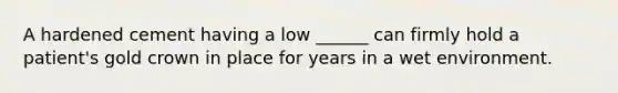 A hardened cement having a low ______ can firmly hold a patient's gold crown in place for years in a wet environment.