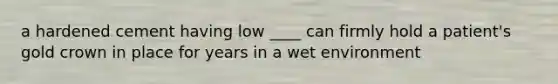 a hardened cement having low ____ can firmly hold a patient's gold crown in place for years in a wet environment