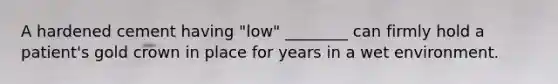 A hardened cement having "low" ________ can firmly hold a patient's gold crown in place for years in a wet environment.