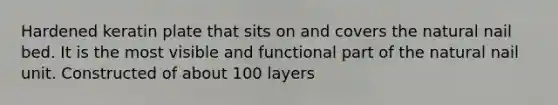 Hardened keratin plate that sits on and covers the natural nail bed. It is the most visible and functional part of the natural nail unit. Constructed of about 100 layers