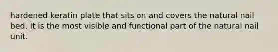 hardened keratin plate that sits on and covers the natural nail bed. It is the most visible and functional part of the natural nail unit.