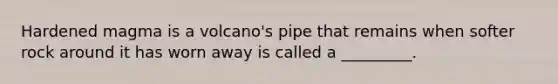 Hardened magma is a volcano's pipe that remains when softer rock around it has worn away is called a _________.