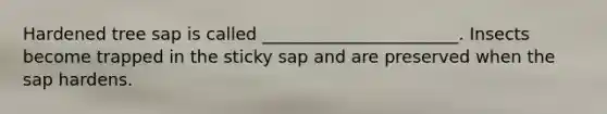 Hardened tree sap is called _______________________. Insects become trapped in the sticky sap and are preserved when the sap hardens.