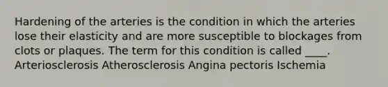 Hardening of the arteries is the condition in which the arteries lose their elasticity and are more susceptible to blockages from clots or plaques. The term for this condition is called ____. Arteriosclerosis Atherosclerosis Angina pectoris Ischemia