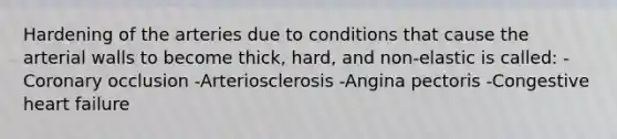 Hardening of the arteries due to conditions that cause the arterial walls to become thick, hard, and non-elastic is called: -Coronary occlusion -Arteriosclerosis -Angina pectoris -Congestive heart failure