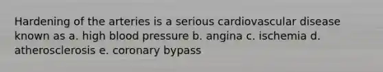 Hardening of the arteries is a serious cardiovascular disease known as a. high blood pressure b. angina c. ischemia d. atherosclerosis e. coronary bypass