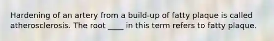 Hardening of an artery from a build-up of fatty plaque is called atherosclerosis. The root ____ in this term refers to fatty plaque.