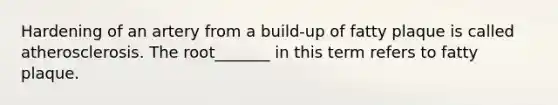 Hardening of an artery from a build-up of fatty plaque is called atherosclerosis. The root_______ in this term refers to fatty plaque.