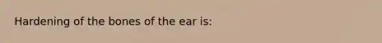 Hardening of the bones of the ear is: