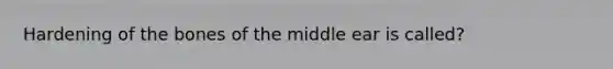 Hardening of the bones of the middle ear is called?