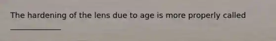 The hardening of the lens due to age is more properly called _____________