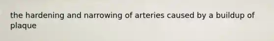 the hardening and narrowing of arteries caused by a buildup of plaque