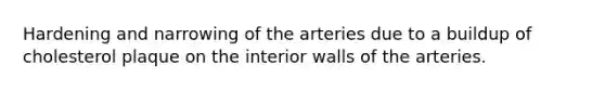 Hardening and narrowing of the arteries due to a buildup of cholesterol plaque on the interior walls of the arteries.