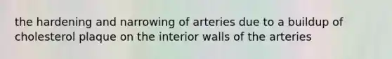 the hardening and narrowing of arteries due to a buildup of cholesterol plaque on the interior walls of the arteries