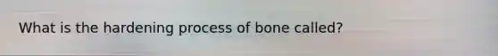 What is the hardening process of bone called?