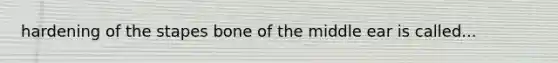 hardening of the stapes bone of the middle ear is called...