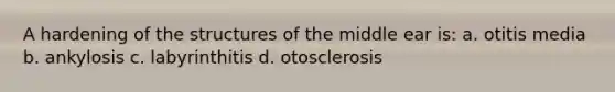 A hardening of the structures of the middle ear is: a. otitis media b. ankylosis c. labyrinthitis d. otosclerosis